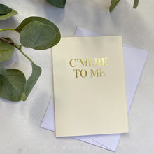 Load image into Gallery viewer, C'mere to Me Gold Foil Greetings Card