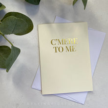 Load image into Gallery viewer, C&#39;mere to Me Gold Foil Greetings Card